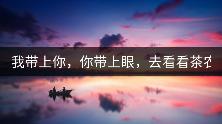 我?guī)夏?，你帶上眼，去看看茶農(nóng)。