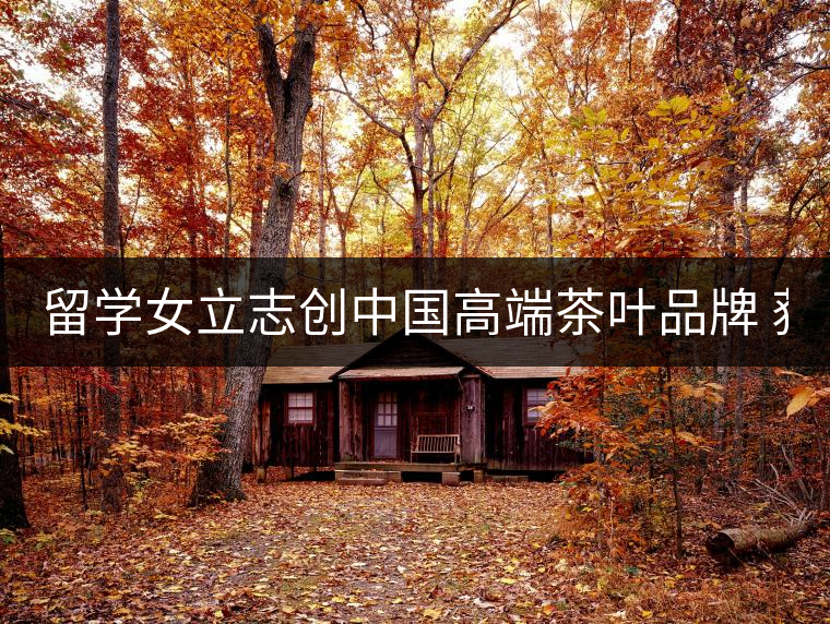 留學女立志創(chuàng)中國高端茶葉品牌 獲500萬資助 留學女立志創(chuàng)中國高端茶葉品牌 獲500萬資助