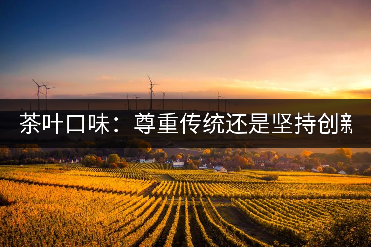 茶葉口味：尊重傳統(tǒng)還是堅持創(chuàng)新？