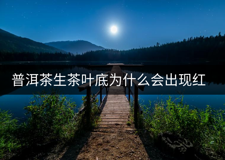 普洱茶生茶葉底為什么會(huì)出現(xiàn)紅梗紅葉？