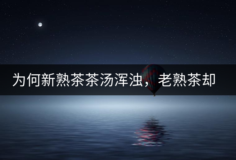 為何新熟茶茶湯渾濁，老熟茶卻明亮呢？