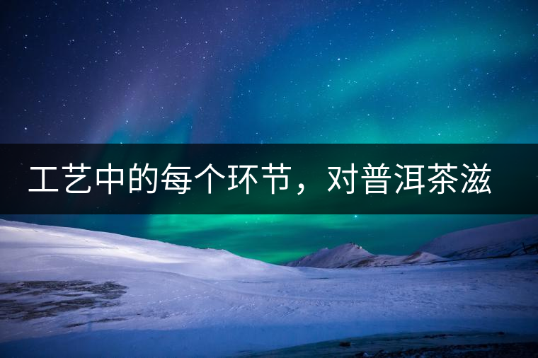 工藝中的每個(gè)環(huán)節(jié)，對(duì)普洱茶滋味口感的影響很大