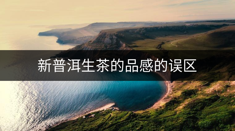 新普洱生茶的品感的誤區(qū) 新普洱生茶的品感的誤區(qū)