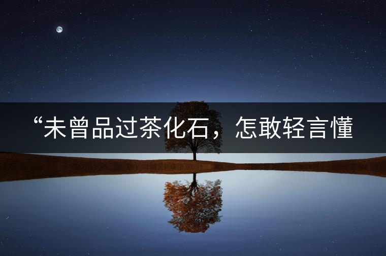 “未曾品過茶化石，怎敢輕言懂普洱？”