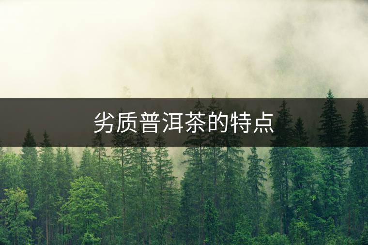 劣質(zhì)普洱茶的特點(diǎn) 劣質(zhì)普洱茶的特點(diǎn)