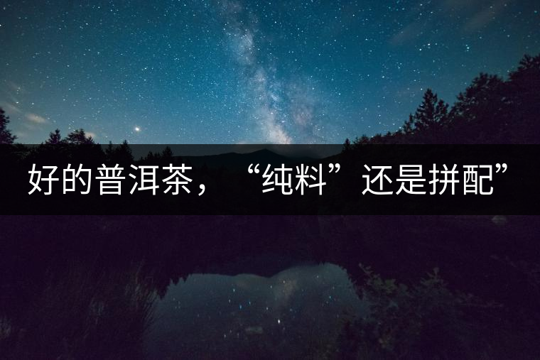 好的普洱茶，“純料”還是拼配”？