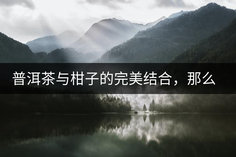 普洱茶與柑子的完美結(jié)合，那么小青柑最出色的三個(gè)功效，你可知道