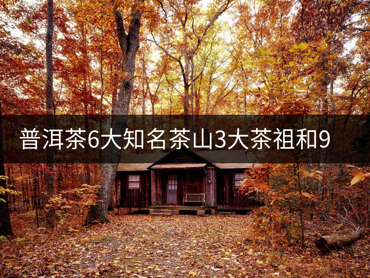 普洱茶6大知名茶山3大茶祖和9大世居種茶民族 普洱茶6大知名茶山3大茶祖和9大世居種茶民族