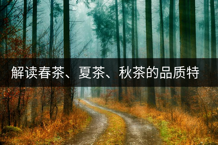 解讀春茶、夏茶、秋茶的品質(zhì)特征和鑒別方法