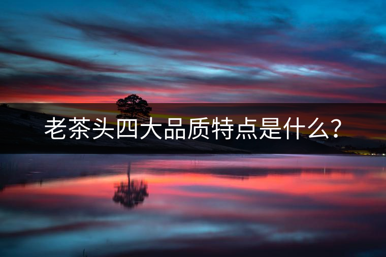 老茶頭四大品質特點是什么？