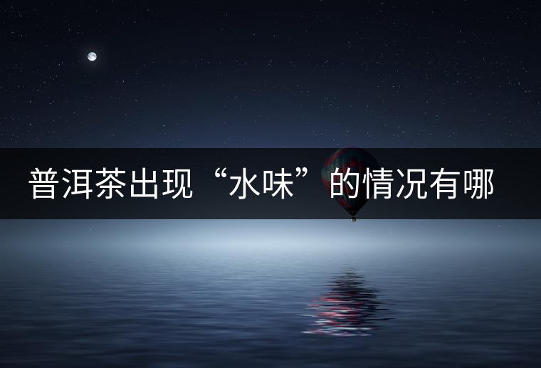 普洱茶出現(xiàn)“水味”的情況有哪幾種？