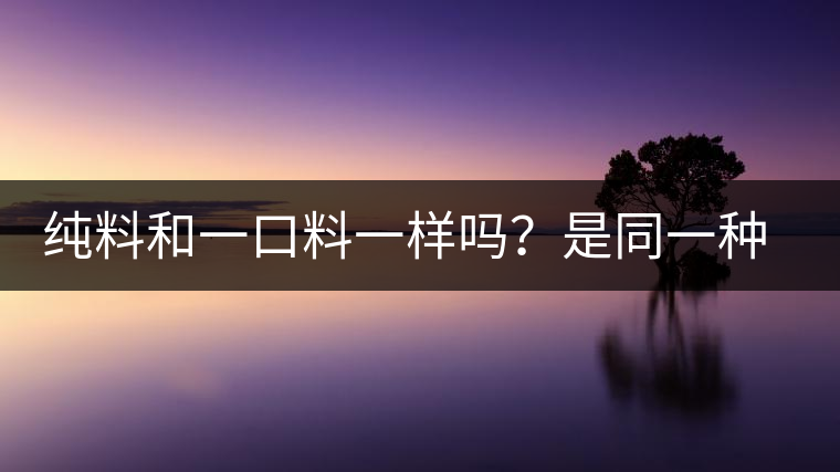 純料和一口料一樣嗎？是同一種茶嗎？