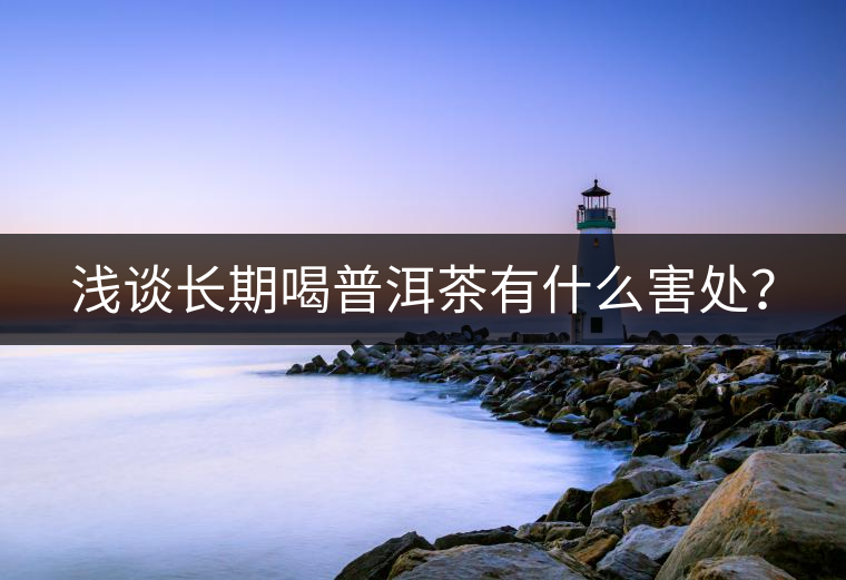淺談長期喝普洱茶有什么害處? 淺談長期喝普洱茶有什么害處?