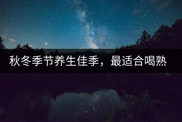 秋冬季節(jié)養(yǎng)生佳季，最適合喝熟茶