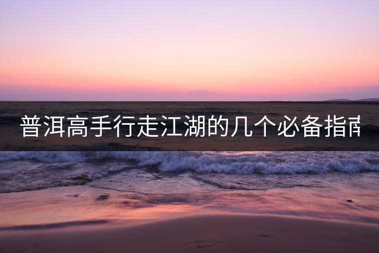 普洱高手行走江湖的幾個(gè)必備指南！