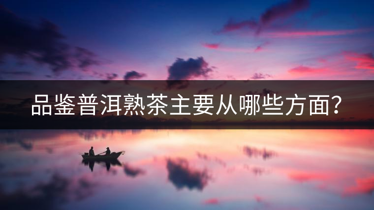 品鑒普洱熟茶主要從哪些方面？