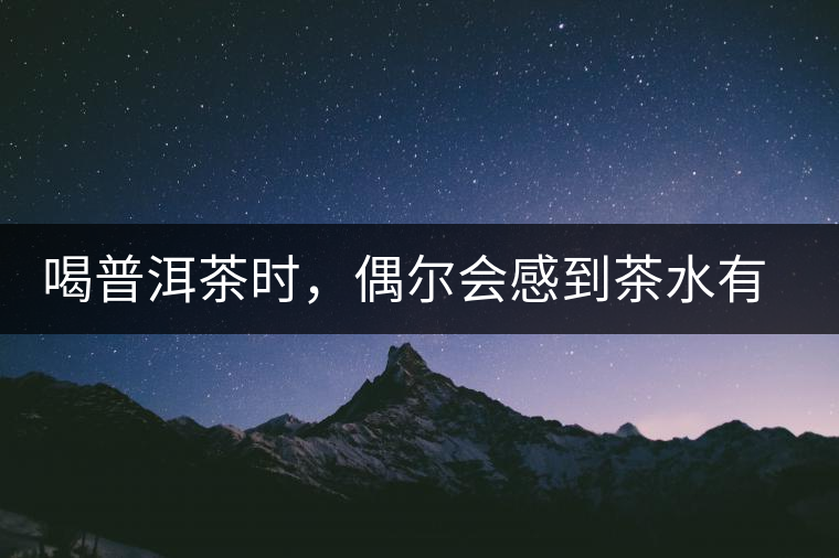 喝普洱茶時(shí)，偶爾會(huì)感到茶水有點(diǎn)澀，為什么？