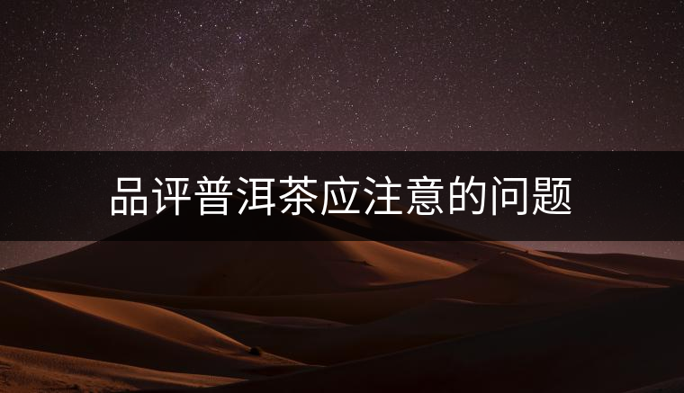 品評普洱茶應注意的問題 品評普洱茶應注意的問題