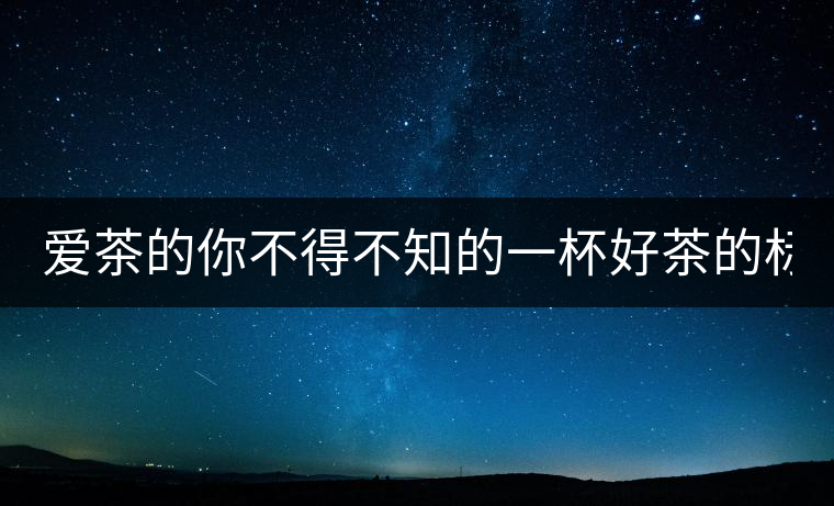 愛(ài)茶的你不得不知的一杯好茶的標(biāo)準(zhǔn)！