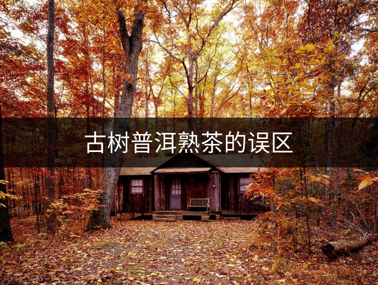 古樹普洱熟茶的誤區(qū) 古樹普洱熟茶的誤區(qū)