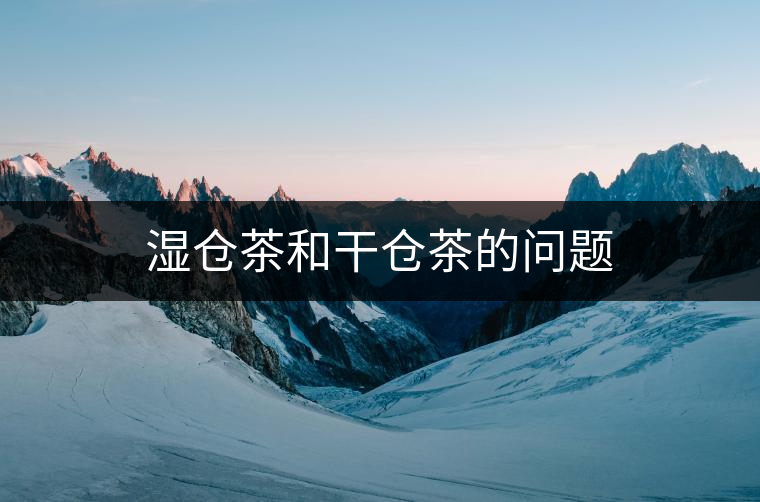 濕倉(cāng)茶和干倉(cāng)茶的問題 濕倉(cāng)茶和干倉(cāng)茶的問題