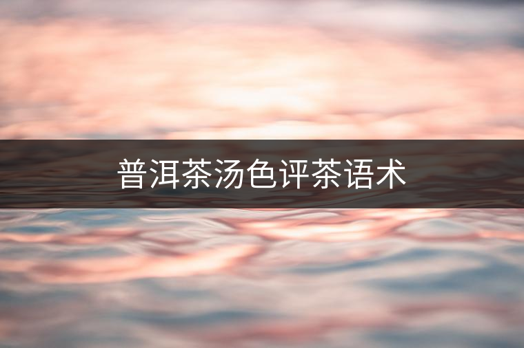 普洱茶湯色評茶語術(shù) 普洱茶湯色評茶語術(shù)