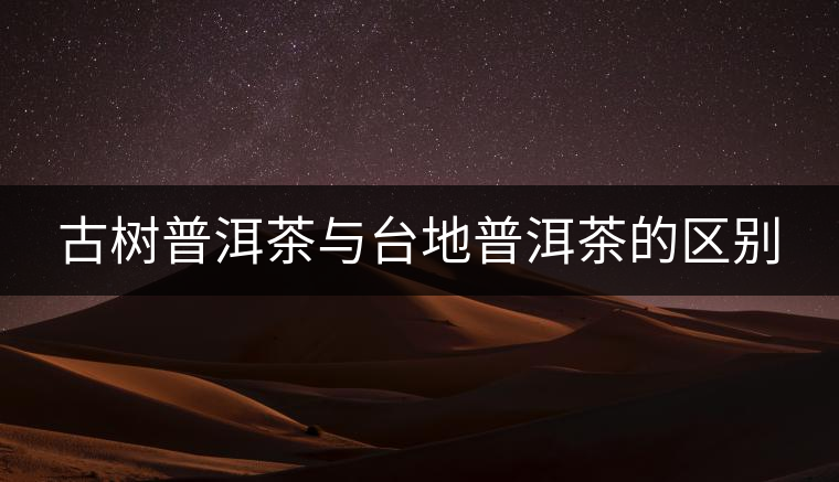 古樹普洱茶與臺(tái)地普洱茶的區(qū)別 古樹普洱茶與臺(tái)地普洱茶的區(qū)別