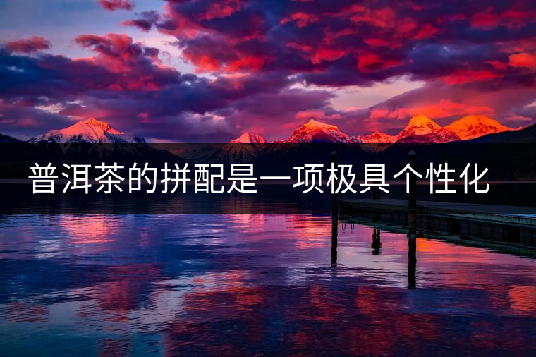 普洱茶的拼配是一項(xiàng)極具個(gè)性化色彩的技術(shù) 普洱茶的拼配是一項(xiàng)極具個(gè)性化色彩的技術(shù)