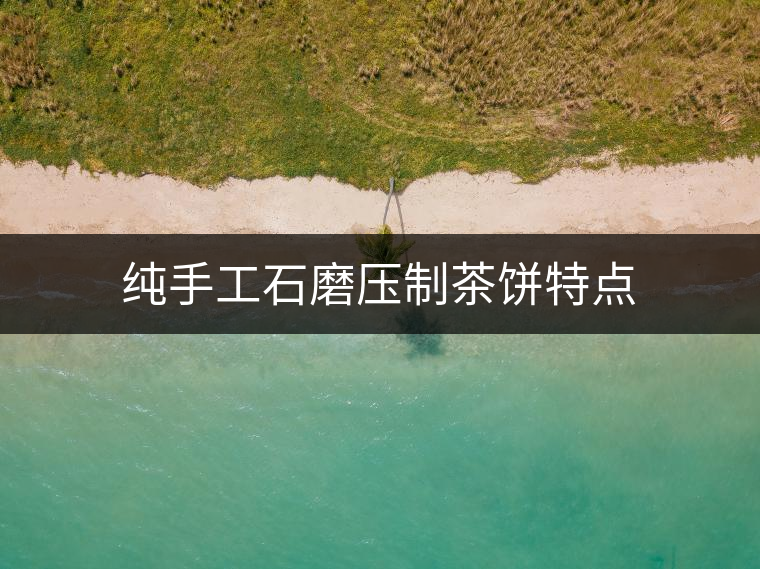 純手工石磨壓制茶餅特點(diǎn)