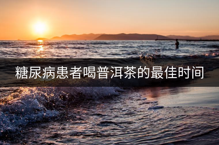 糖尿病患者喝普洱茶的最佳時間 糖尿病患者喝普洱茶的最佳時間