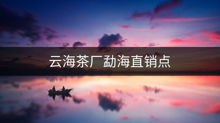 云海茶廠(chǎng)勐海直銷(xiāo)點(diǎn) 云海茶廠(chǎng)勐海直銷(xiāo)點(diǎn)