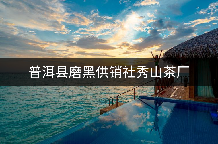 普洱縣磨黑供銷社秀山茶廠