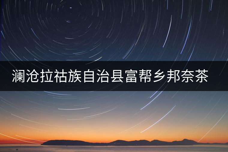 瀾滄拉祜族自治縣富幫鄉(xiāng)邦奈茶葉二場(chǎng)