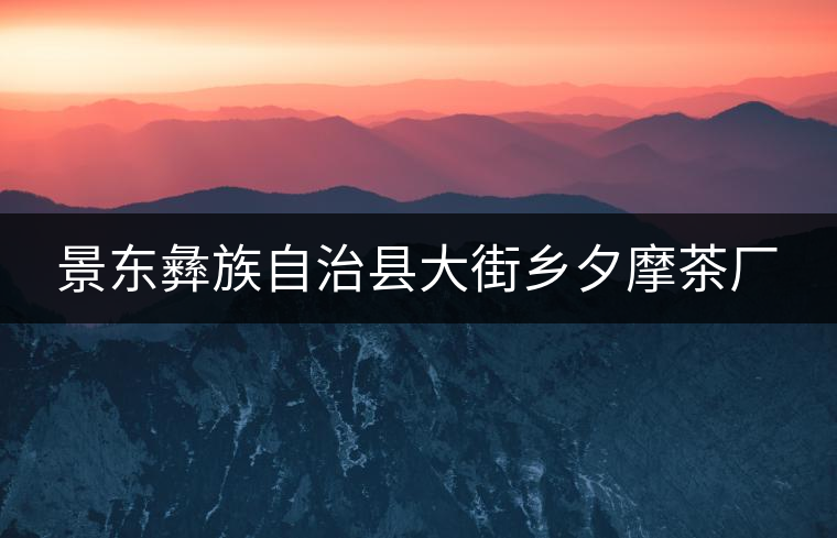 景東彝族自治縣大街鄉(xiāng)夕摩茶廠 景東彝族自治縣大街鄉(xiāng)夕摩茶廠