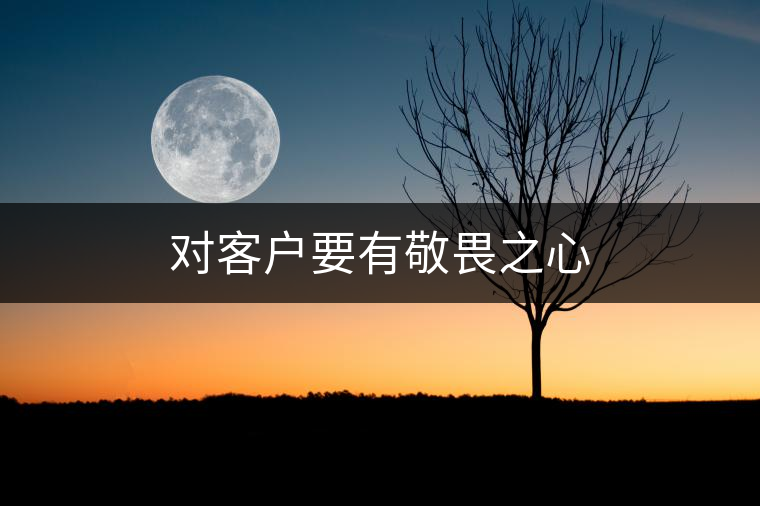 對(duì)客戶要有敬畏之心