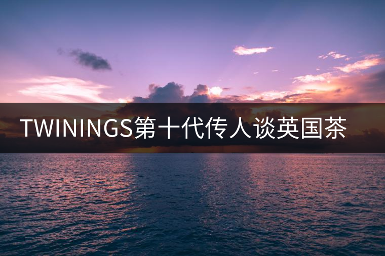 TWININGS第十代傳人談?dòng)?guó)茶文化