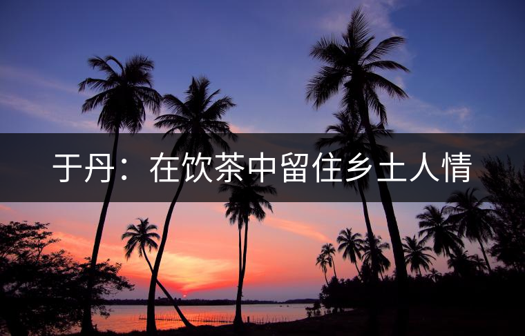 于丹:在飲茶中留住鄉(xiāng)土人情 于丹:在飲茶中留住鄉(xiāng)土人情