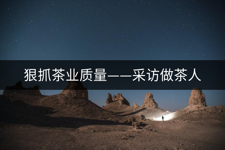 狠抓茶業(yè)質量——采訪做茶人