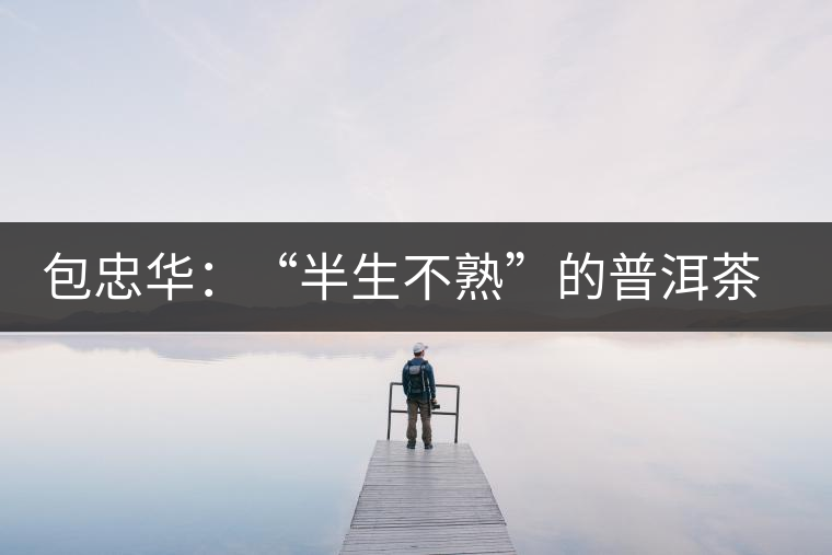 包忠華：“半生不熟”的普洱茶該叫啥？