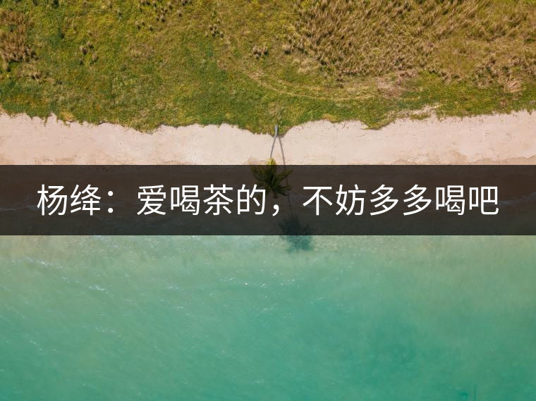 楊絳：愛喝茶的，不妨多多喝吧