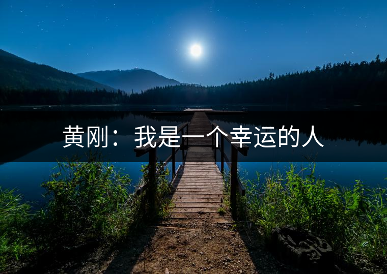 黃剛:我是一個(gè)幸運(yùn)的人 黃剛:我是一個(gè)幸運(yùn)的人