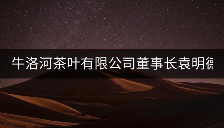 牛洛河茶葉有限公司董事長袁明德:淡定如水,從容如茶