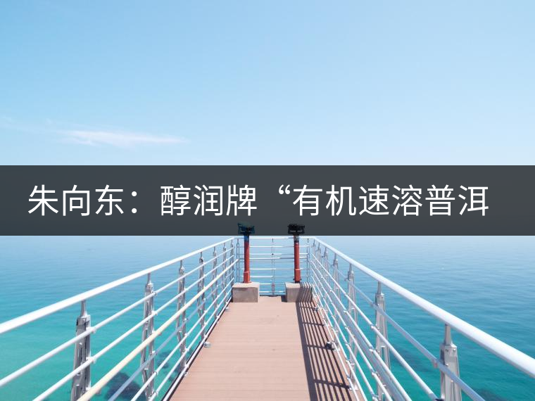 朱向東：醇潤(rùn)牌“有機(jī)速溶普洱茶”人生