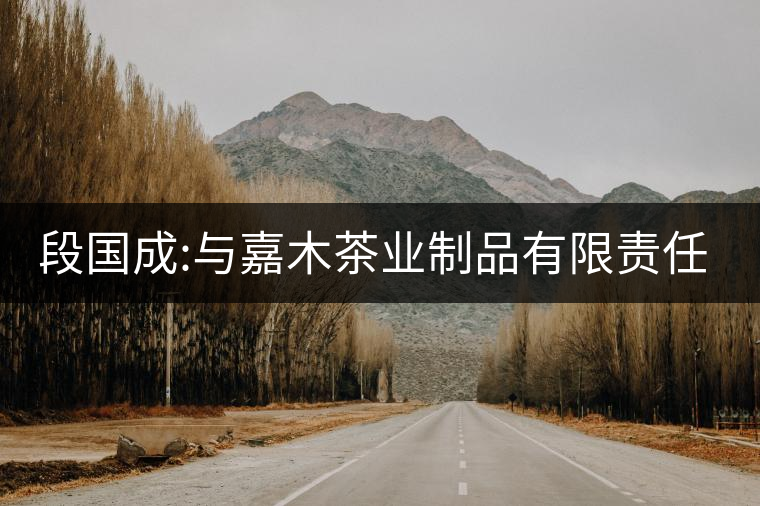 段國成:與嘉木茶業(yè)制品有限責(zé)任公司 段國成:與嘉木茶業(yè)制品有限責(zé)任公司