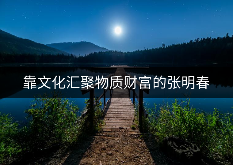 靠文化匯聚物質(zhì)財富的張明春 靠文化匯聚物質(zhì)財富的張明春