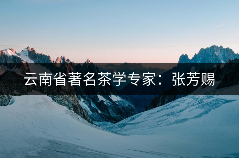 云南省著名茶學(xué)專(zhuān)家：張芳賜