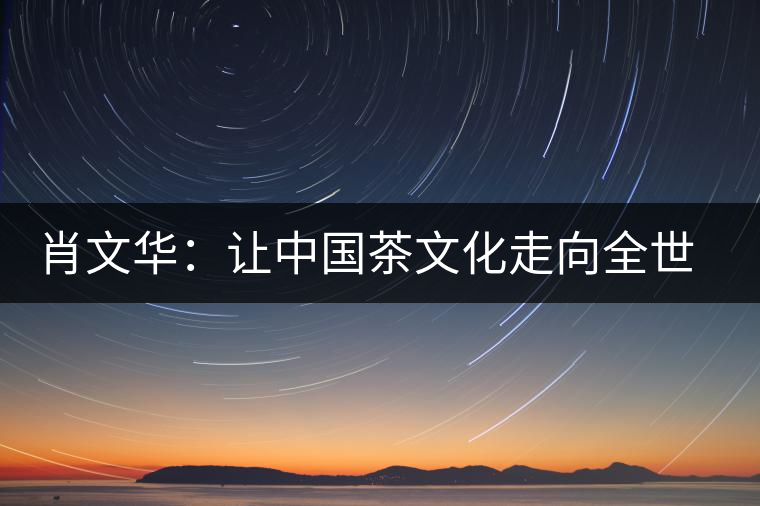 肖文華:讓中國(guó)茶文化走向全世界 肖文華:讓中國(guó)茶文化走向全世界