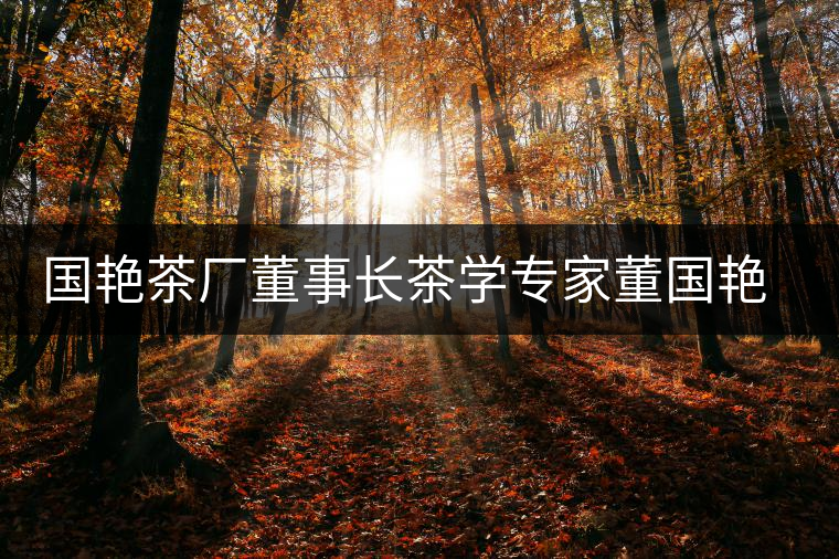 國(guó)艷茶廠董事長(zhǎng)茶學(xué)專家董國(guó)艷女士 國(guó)艷茶廠董事長(zhǎng)茶學(xué)專家董國(guó)艷女士