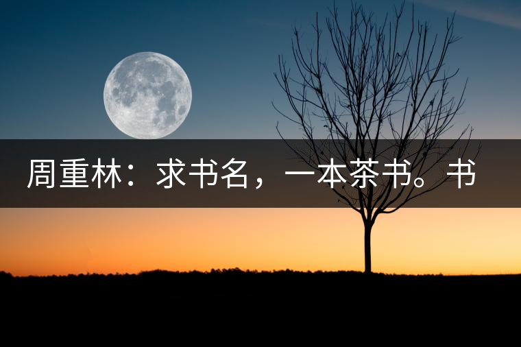 周重林：求書名，一本茶書。書名定后贈書閱讀