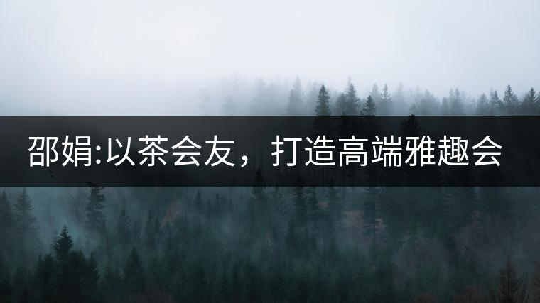 邵娟:以茶會友，打造高端雅趣會所